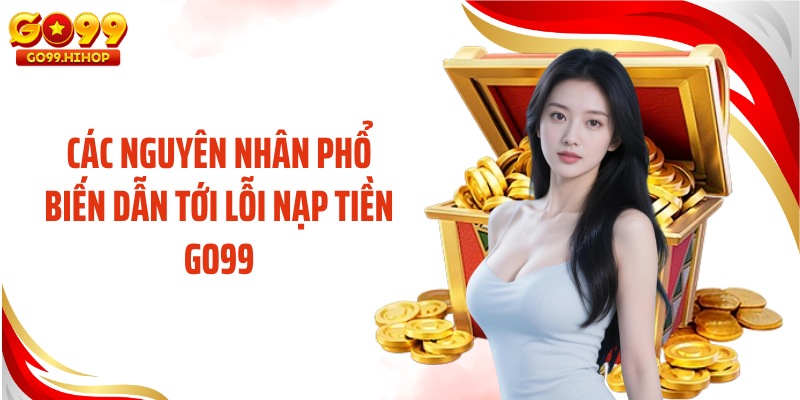 Các nguyên nhân phổ biến dẫn tới lỗi nạp tiền GO99