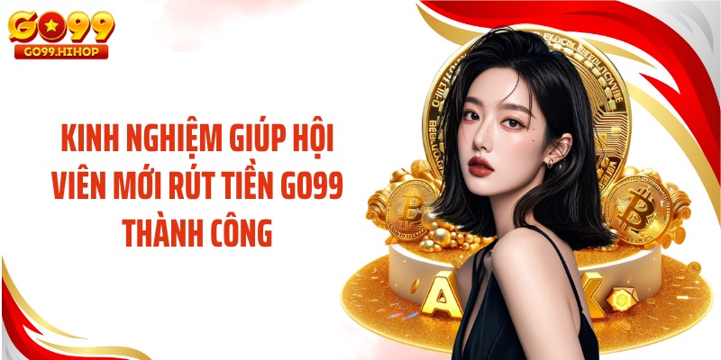 Kinh nghiệm giúp hội viên mới rút tiền GO99 thành công