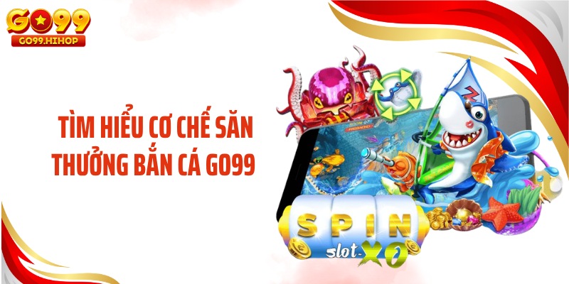 Tìm hiểu cơ chế săn thưởng bắn cá GO99